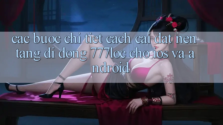 Các bước Chi Tiết Cách Cài đặt Nền tảng di động 777loc Cho iOS Và Android Các bước Chi Tiết Cách Cài đặt Nền tảng di động 777loc Cho iOS Và Android