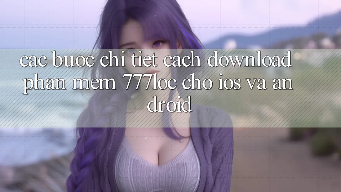 Các bước Chi Tiết Cách Download Phần mềm 777loc Cho iOS Và Android