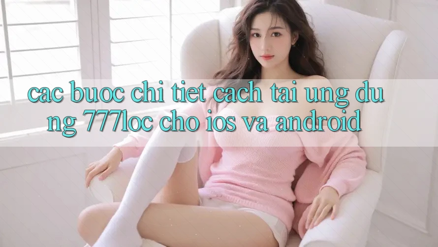 Các bước Chi Tiết Cách Tải Ứng Dụng 777loc Cho iOS Và Android Các bước Chi Tiết Cách Tải Ứng Dụng 777loc Cho iOS Và Android