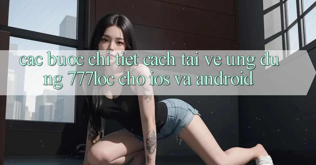 Các bước Chi Tiết Cách Tải về Ứng Dụng 777loc Cho iOS Và Android