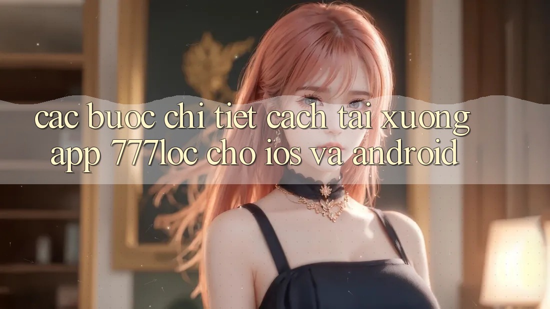 Các bước Chi Tiết Cách Tải xuống App 777loc Cho iOS Và Android Các bước Chi Tiết Cách Tải xuống App 777loc Cho iOS Và Android