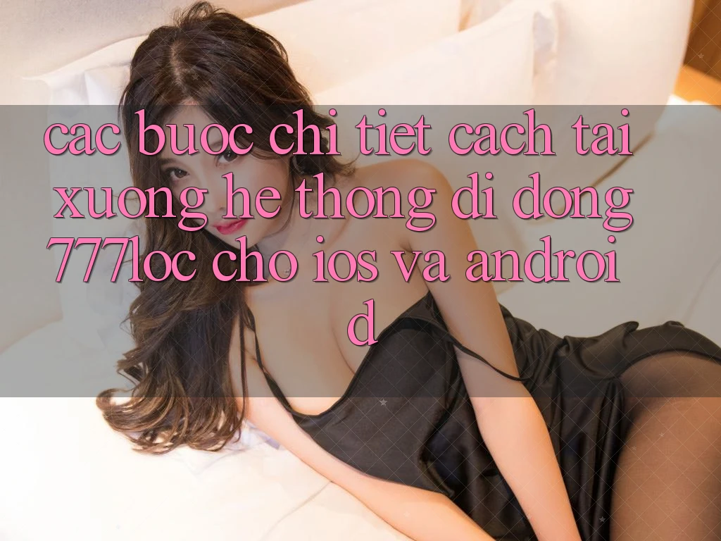 Các bước Chi Tiết Cách Tải xuống Hệ thống di động 777loc Cho iOS Và Android Các bước Chi Tiết Cách Tải xuống Hệ thống di động 777loc Cho iOS Và Android