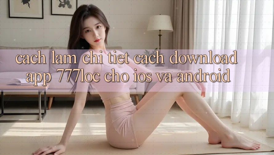 Cách làm Chi Tiết Cách Download App 777loc Cho iOS Và Android Cách làm Chi Tiết Cách Download App 777loc Cho iOS Và Android