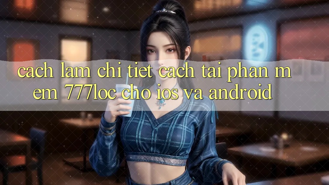 Cách làm Chi Tiết Cách Tải Phần mềm 777loc Cho iOS Và Android Cách làm Chi Tiết Cách Tải Phần mềm 777loc Cho iOS Và Android