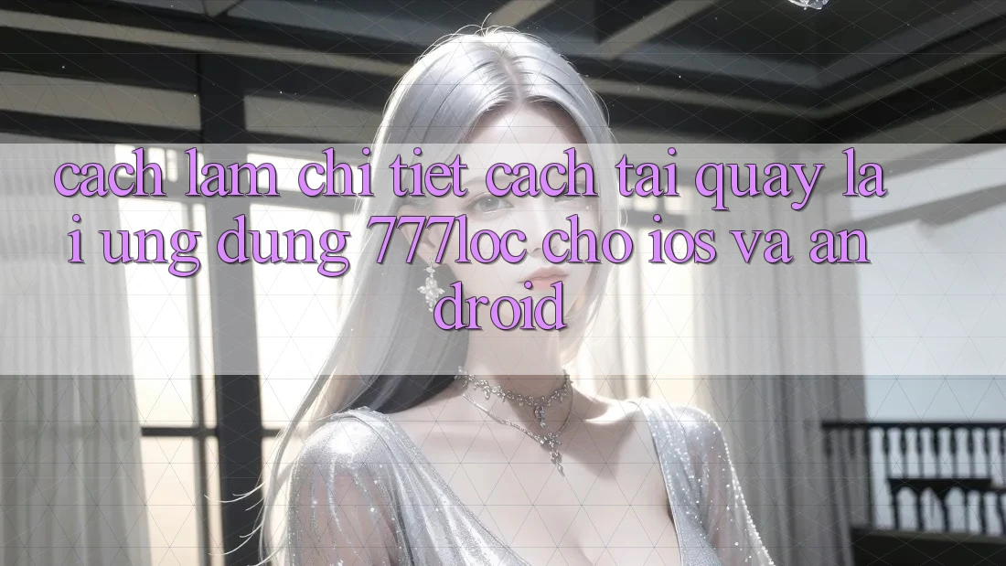 Cách làm Chi Tiết Cách Tải quay lại Ứng Dụng 777loc Cho iOS Và Android