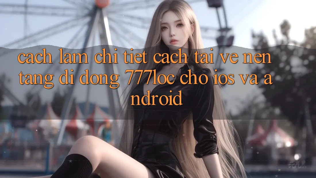 Cách làm Chi Tiết Cách Tải về Nền tảng di động 777loc Cho iOS Và Android