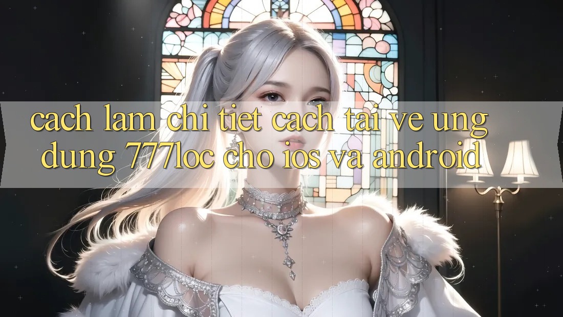 Cách làm Chi Tiết Cách Tải về Ứng Dụng 777loc Cho iOS Và Android Cách làm Chi Tiết Cách Tải về Ứng Dụng 777loc Cho iOS Và Android