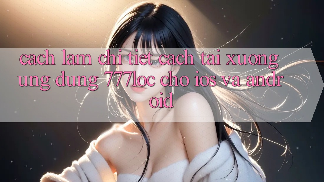 Cách làm Chi Tiết Cách Tải xuống Ứng Dụng 777loc Cho iOS Và Android Cách làm Chi Tiết Cách Tải xuống Ứng Dụng 777loc Cho iOS Và Android