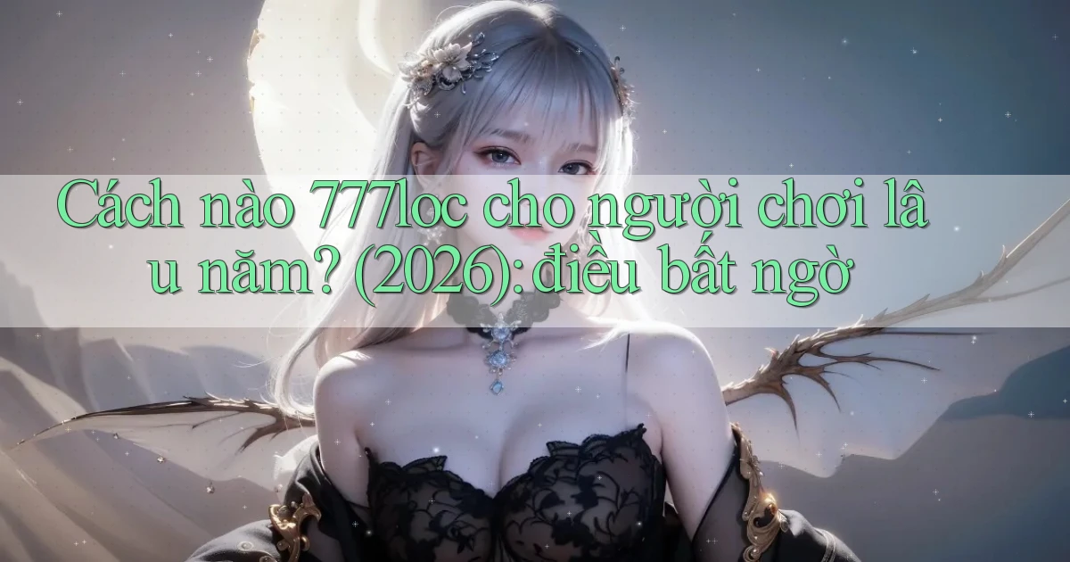 Cách nào 777loc cho người chơi lâu năm (2026) điều bất ngờ