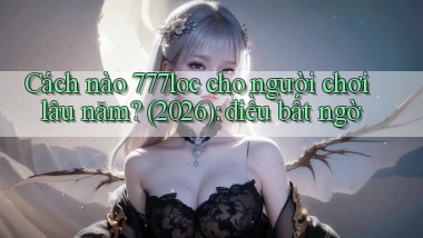 Cách nào 777loc cho người chơi lâu năm (2026) điều bất ngờ