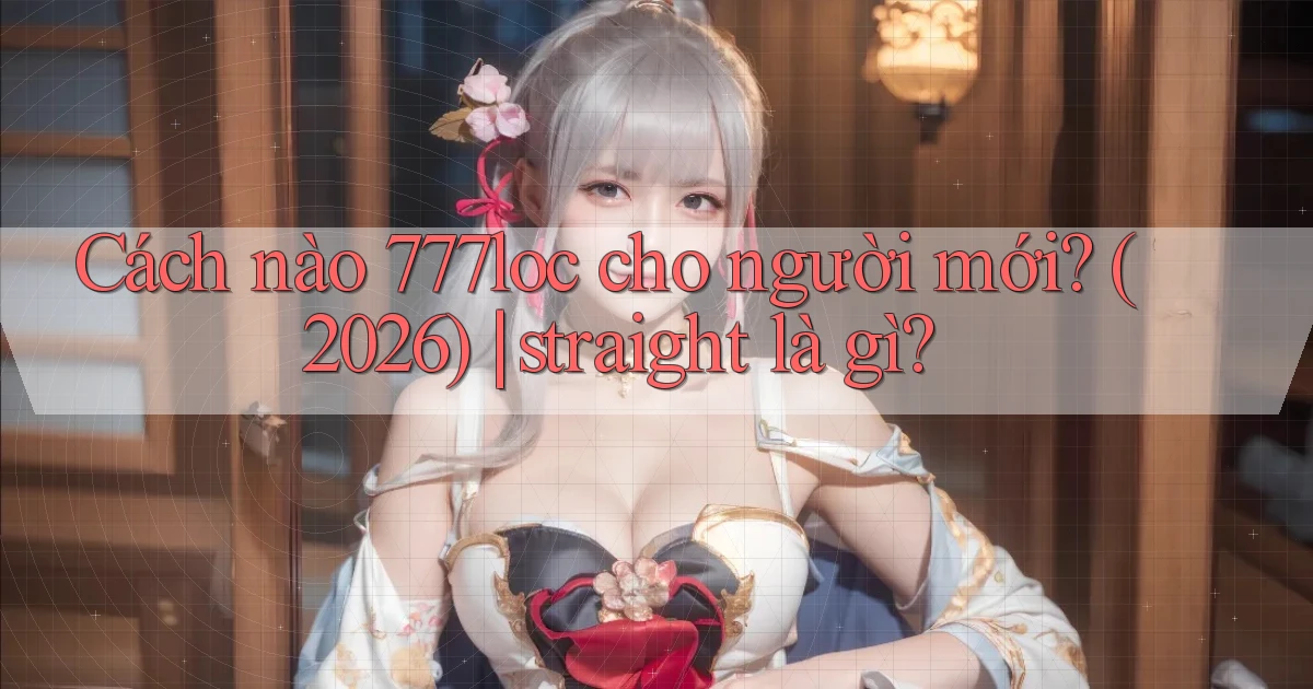 Cách nào 777loc cho người mới (2026) straight là gì