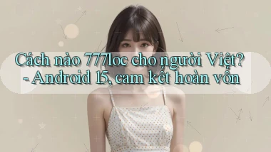 Cách nào 777loc cho người Việt   Android 15, cam kết hoàn vốn