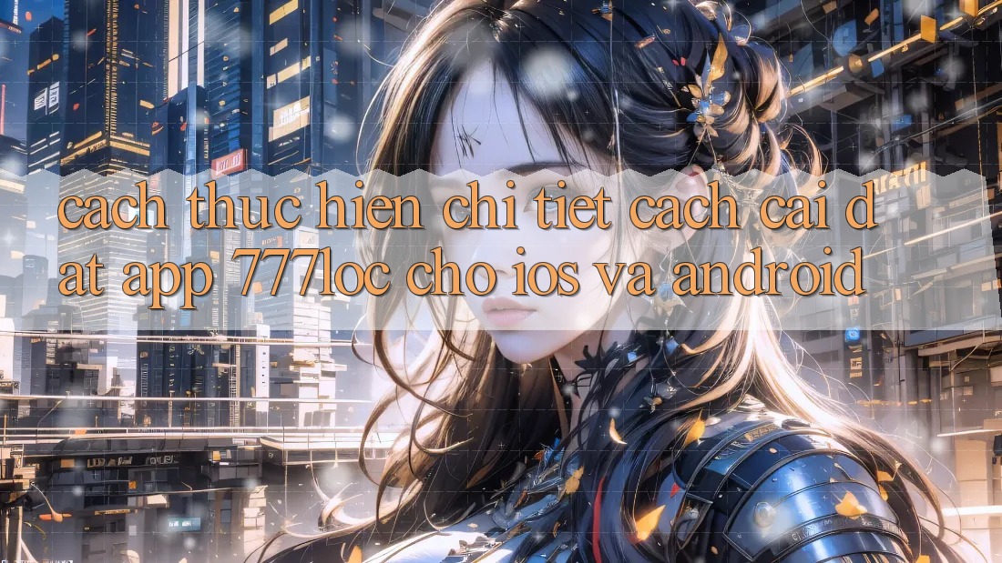 Cách thực hiện Chi Tiết Cách Cài đặt App 777loc Cho iOS Và Android