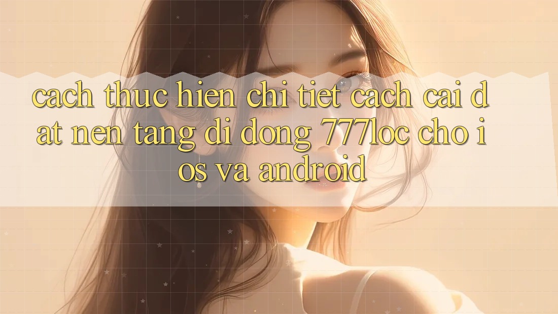 Cách thực hiện Chi Tiết Cách Cài đặt Nền tảng di động 777loc Cho iOS Và Android