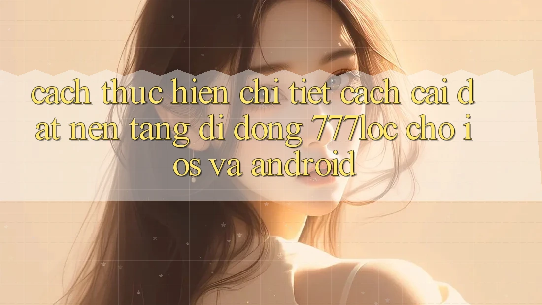 Cách thực hiện Chi Tiết Cách Cài đặt Nền tảng di động 777loc Cho iOS Và Android Cách thực hiện Chi Tiết Cách Cài đặt Nền tảng di động 777loc Cho iOS Và Android