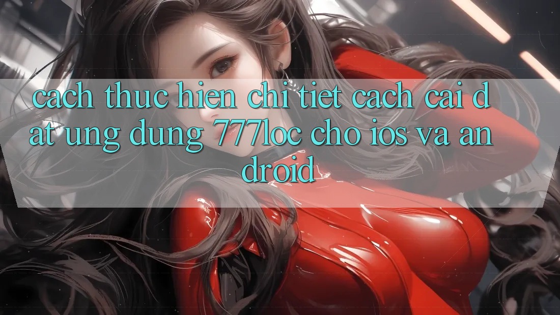 Cách thực hiện Chi Tiết Cách Cài đặt Ứng Dụng 777loc Cho iOS Và Android Cách thực hiện Chi Tiết Cách Cài đặt Ứng Dụng 777loc Cho iOS Và Android