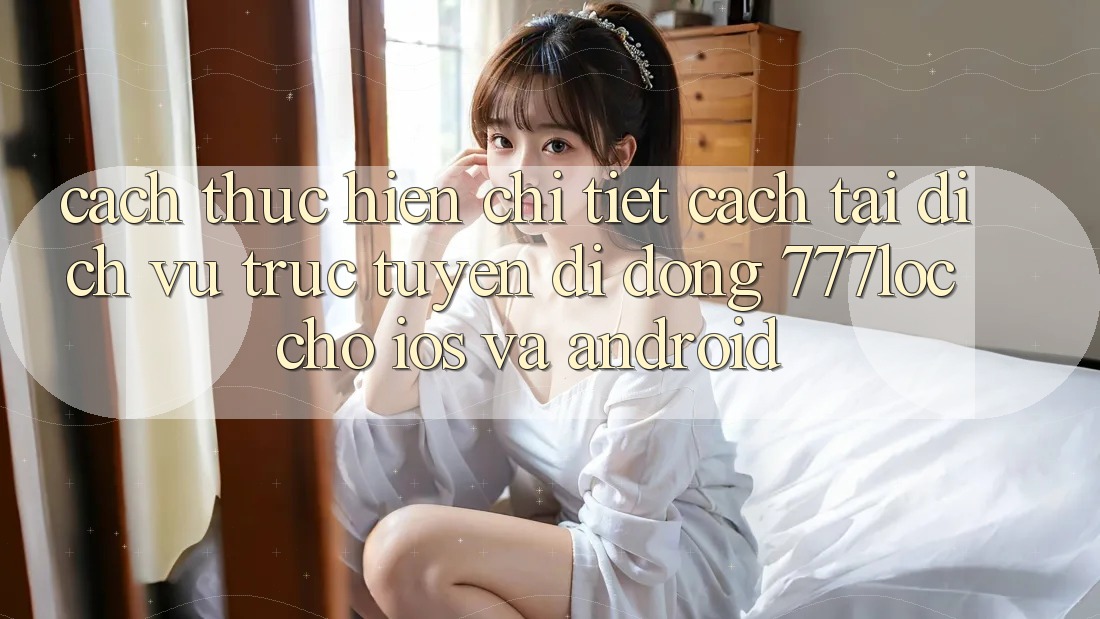 Cách thực hiện Chi Tiết Cách Tải Dịch vụ trực tuyến di động 777loc Cho iOS Và Android Cách thực hiện Chi Tiết Cách Tải Dịch vụ trực tuyến di động 777loc Cho iOS Và Android
