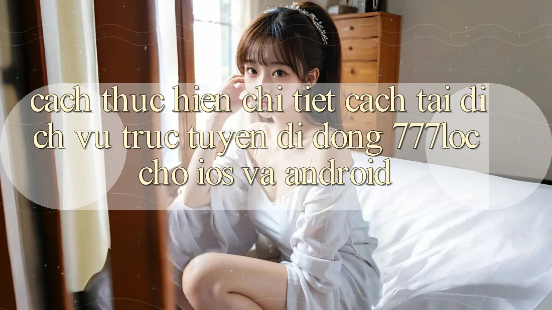 Cách thực hiện Chi Tiết Cách Tải Dịch vụ trực tuyến di động 777loc Cho iOS Và Android
