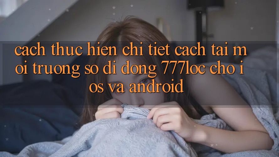 Cách thực hiện Chi Tiết Cách Tải Môi trường số di động 777loc Cho iOS Và Android Cách thực hiện Chi Tiết Cách Tải Môi trường số di động 777loc Cho iOS Và Android