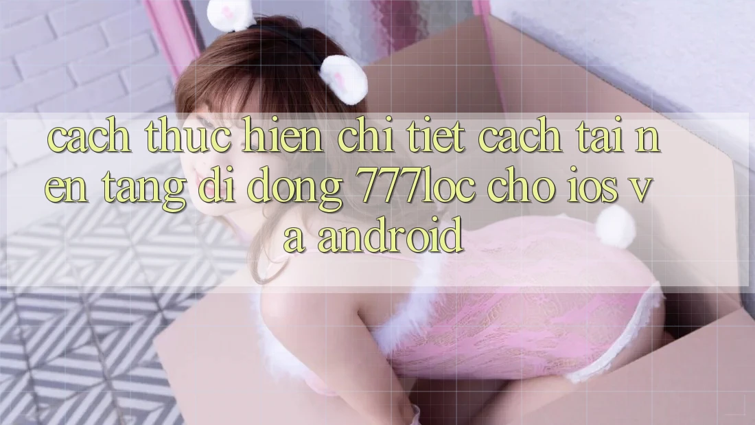Cách thực hiện Chi Tiết Cách Tải Nền tảng di động 777loc Cho iOS Và Android Cách thực hiện Chi Tiết Cách Tải Nền tảng di động 777loc Cho iOS Và Android