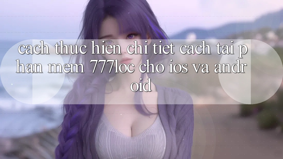 Cách thực hiện Chi Tiết Cách Tải Phần mềm 777loc Cho iOS Và Android Cách thực hiện Chi Tiết Cách Tải Phần mềm 777loc Cho iOS Và Android