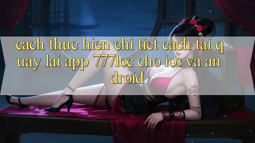 Cách thực hiện Chi Tiết Cách Tải quay lại App 777loc Cho iOS Và Android Cách thực hiện Chi Tiết Cách Tải quay lại App 777loc Cho iOS Và Android