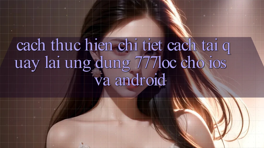 Cách thực hiện Chi Tiết Cách Tải quay lại Ứng Dụng 777loc Cho iOS Và Android Cách thực hiện Chi Tiết Cách Tải quay lại Ứng Dụng 777loc Cho iOS Và Android