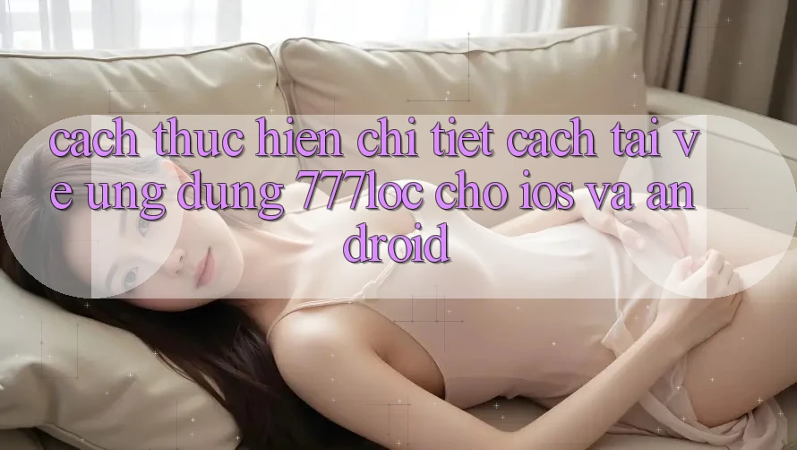Cách thực hiện Chi Tiết Cách Tải về Ứng Dụng 777loc Cho iOS Và Android