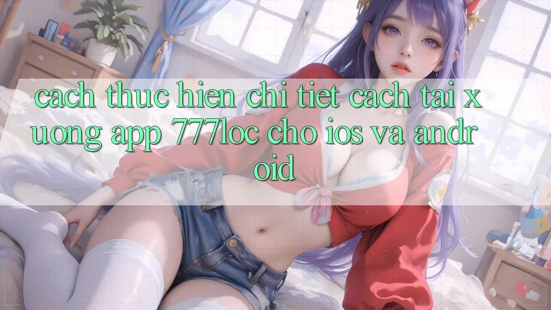 Cách thực hiện Chi Tiết Cách Tải xuống App 777loc Cho iOS Và Android Cách thực hiện Chi Tiết Cách Tải xuống App 777loc Cho iOS Và Android