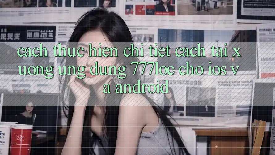 Cách thực hiện Chi Tiết Cách Tải xuống Ứng Dụng 777loc Cho iOS Và Android Cách thực hiện Chi Tiết Cách Tải xuống Ứng Dụng 777loc Cho iOS Và Android