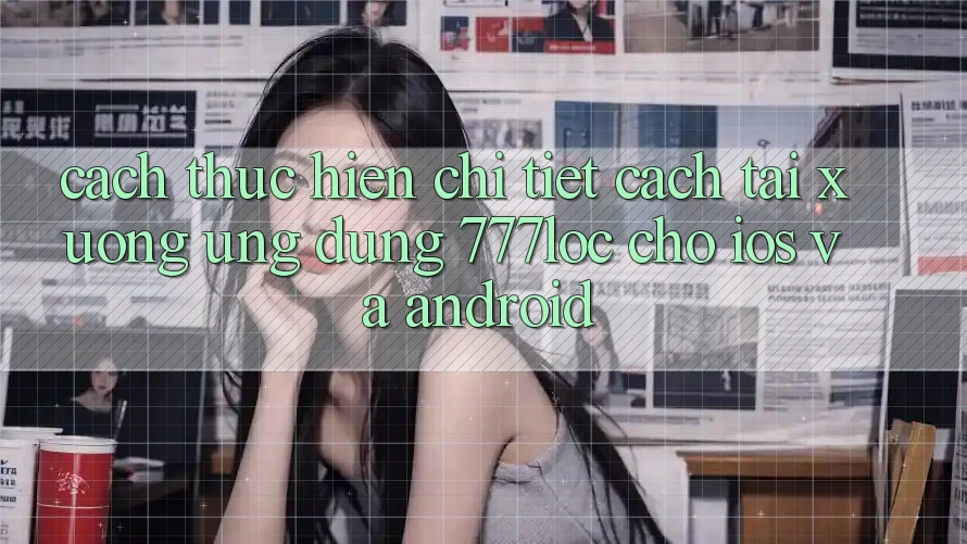 Cách thực hiện Chi Tiết Cách Tải xuống Ứng Dụng 777loc Cho iOS Và Android Cách thực hiện Chi Tiết Cách Tải xuống Ứng Dụng 777loc Cho iOS Và Android