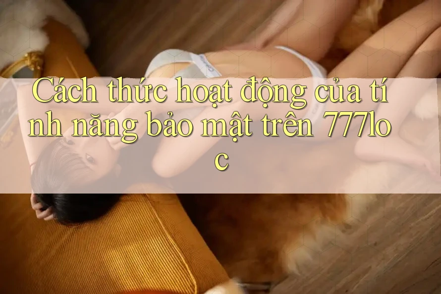 Cách thức hoạt động của tính năng bảo mật trên 777loc Cách thức hoạt động của tính năng bảo mật trên 777loc