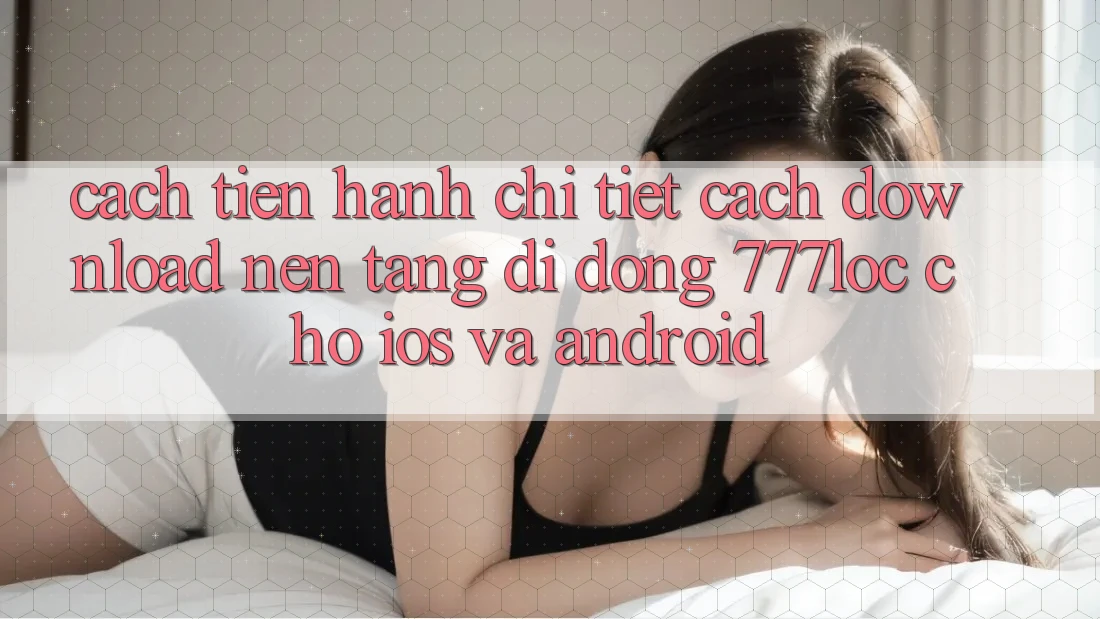 Cách tiến hành Chi Tiết Cách Download Nền tảng di động 777loc Cho iOS Và Android Cách tiến hành Chi Tiết Cách Download Nền tảng di động 777loc Cho iOS Và Android