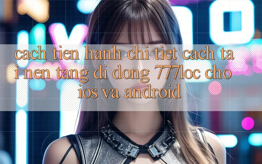 Cách tiến hành Chi Tiết Cách Tải Nền tảng di động 777loc Cho iOS Và Android Cách tiến hành Chi Tiết Cách Tải Nền tảng di động 777loc Cho iOS Và Android