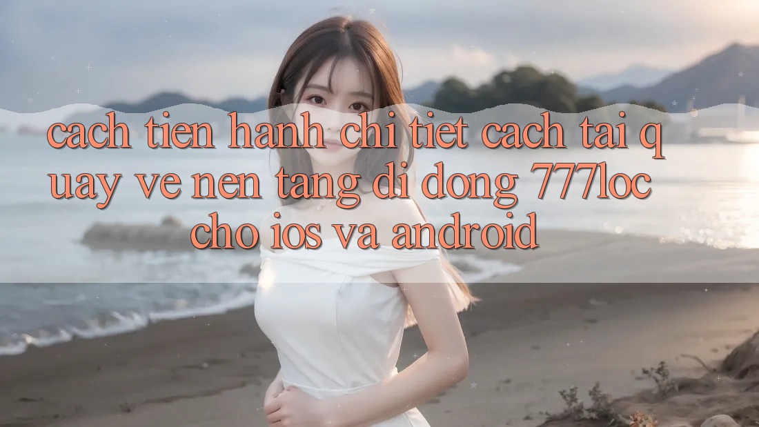 Cách tiến hành Chi Tiết Cách Tải quay về Nền tảng di động 777loc Cho iOS Và Android Cách tiến hành Chi Tiết Cách Tải quay về Nền tảng di động 777loc Cho iOS Và Android