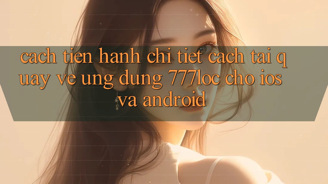 Cách tiến hành Chi Tiết Cách Tải quay về Ứng Dụng 777loc Cho iOS Và Android Cách tiến hành Chi Tiết Cách Tải quay về Ứng Dụng 777loc Cho iOS Và Android