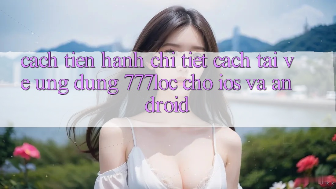 Cách tiến hành Chi Tiết Cách Tải về Ứng Dụng 777loc Cho iOS Và Android