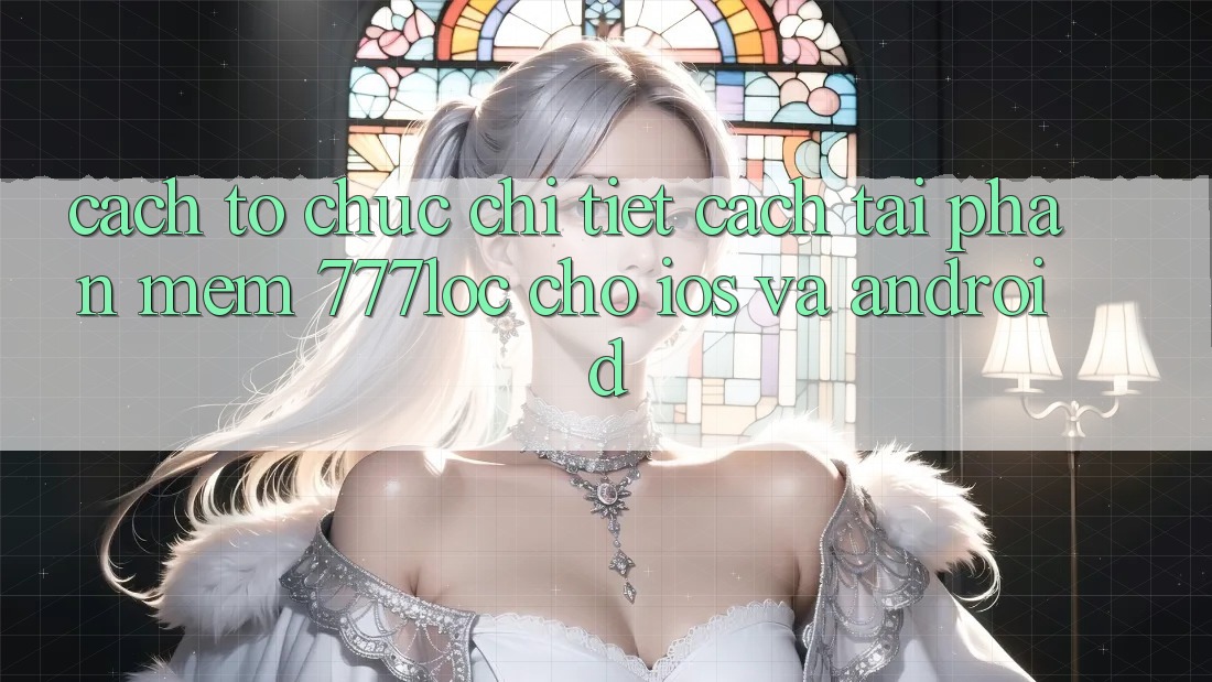 Cách tổ chức Chi Tiết Cách Tải Phần mềm 777loc Cho iOS Và Android Cách tổ chức Chi Tiết Cách Tải Phần mềm 777loc Cho iOS Và Android