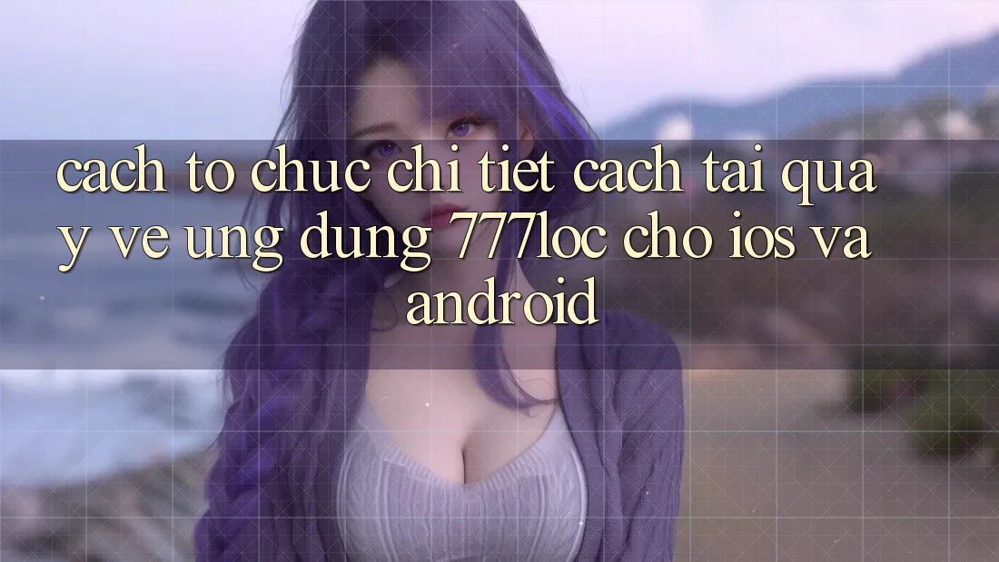 Cách tổ chức Chi Tiết Cách Tải quay về Ứng Dụng 777loc Cho iOS Và Android Cách tổ chức Chi Tiết Cách Tải quay về Ứng Dụng 777loc Cho iOS Và Android