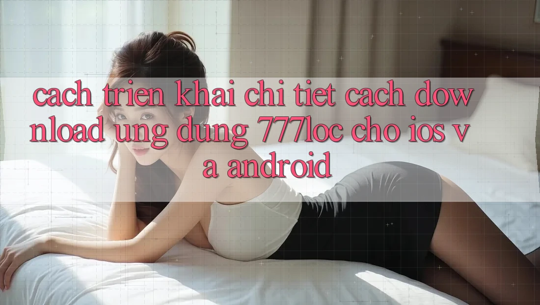Cách triển khai Chi Tiết Cách Download Ứng Dụng 777loc Cho iOS Và Android Cách triển khai Chi Tiết Cách Download Ứng Dụng 777loc Cho iOS Và Android