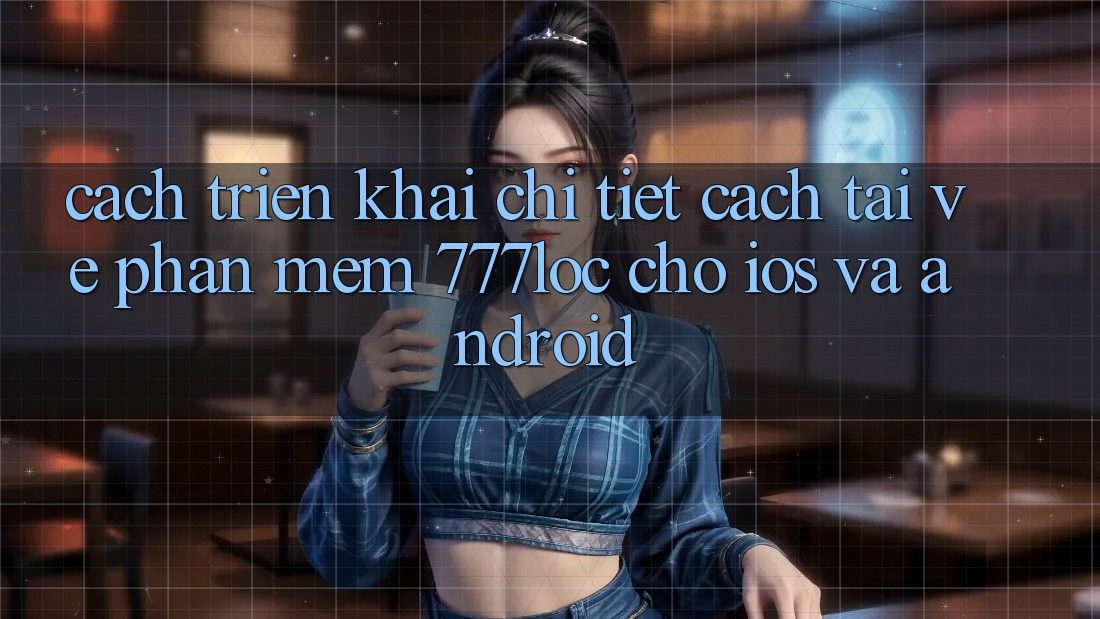 Cách triển khai Chi Tiết Cách Tải về Phần mềm 777loc Cho iOS Và Android