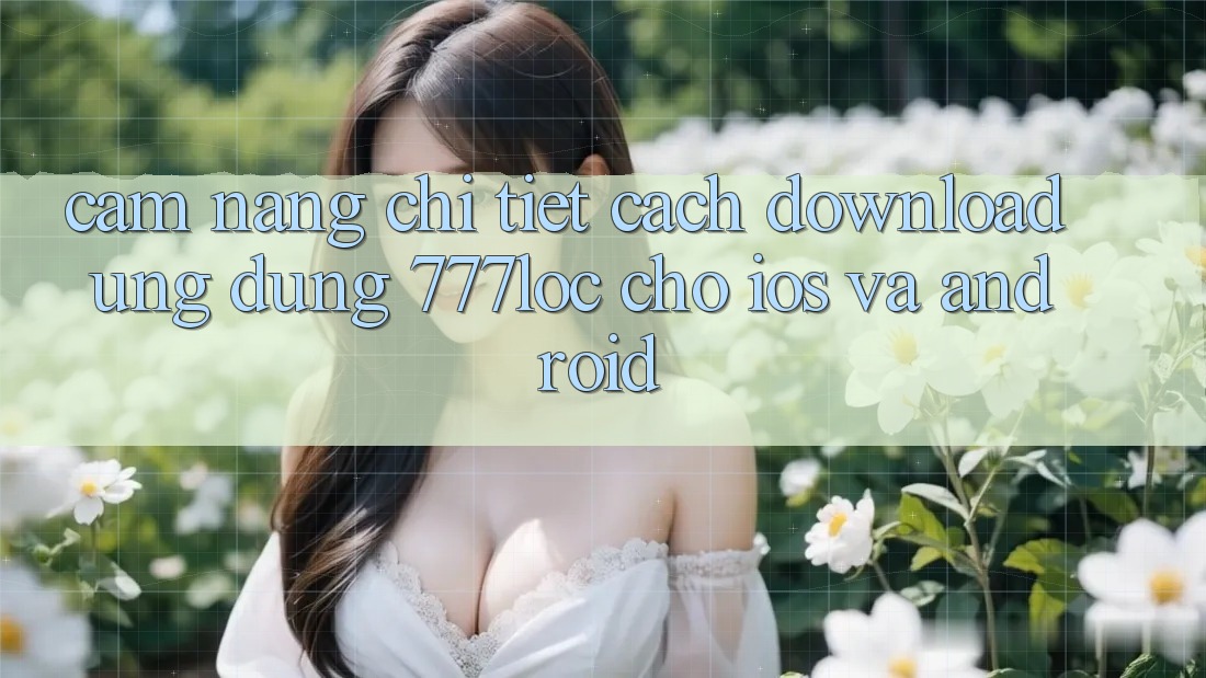 Cẩm nang Chi Tiết Cách Download Ứng Dụng 777loc Cho iOS Và Android Cẩm nang Chi Tiết Cách Download Ứng Dụng 777loc Cho iOS Và Android