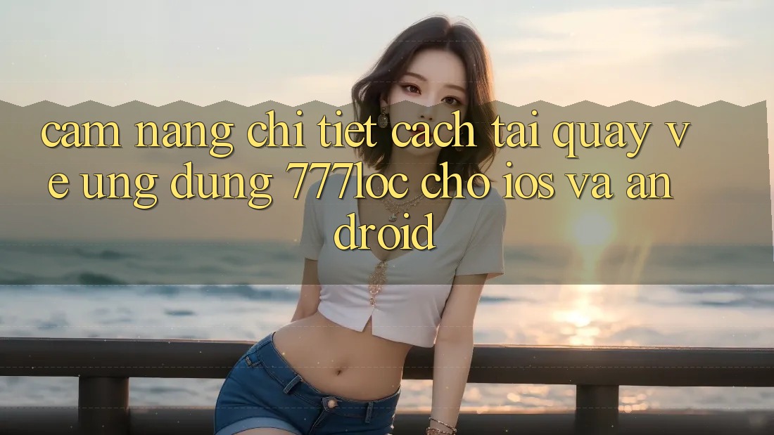 Cẩm nang Chi Tiết Cách Tải quay về Ứng Dụng 777loc Cho iOS Và Android Cẩm nang Chi Tiết Cách Tải quay về Ứng Dụng 777loc Cho iOS Và Android