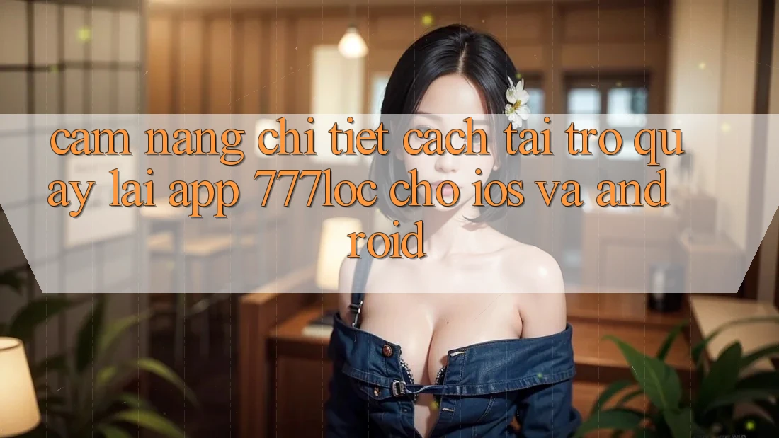 Cẩm nang Chi Tiết Cách Tải trở quay lại App 777loc Cho iOS Và Android Cẩm nang Chi Tiết Cách Tải trở quay lại App 777loc Cho iOS Và Android