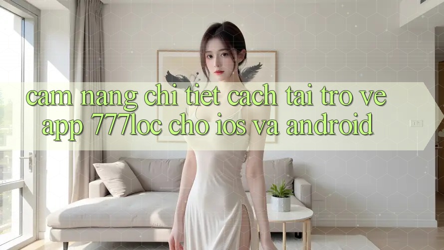 Cẩm nang Chi Tiết Cách Tải trở về App 777loc Cho iOS Và Android