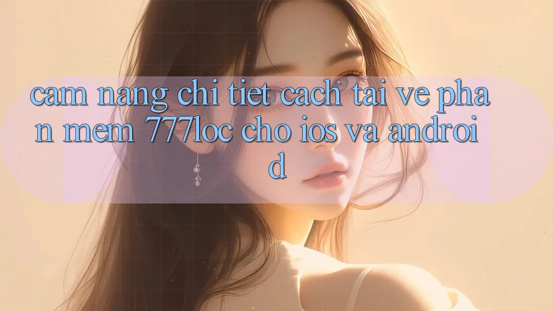 Cẩm nang Chi Tiết Cách Tải về Phần mềm 777loc Cho iOS Và Android Cẩm nang Chi Tiết Cách Tải về Phần mềm 777loc Cho iOS Và Android