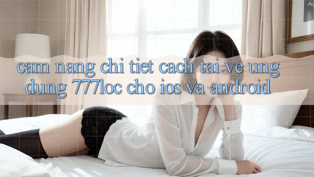 Cẩm nang Chi Tiết Cách Tải về Ứng Dụng 777loc Cho iOS Và Android Cẩm nang Chi Tiết Cách Tải về Ứng Dụng 777loc Cho iOS Và Android