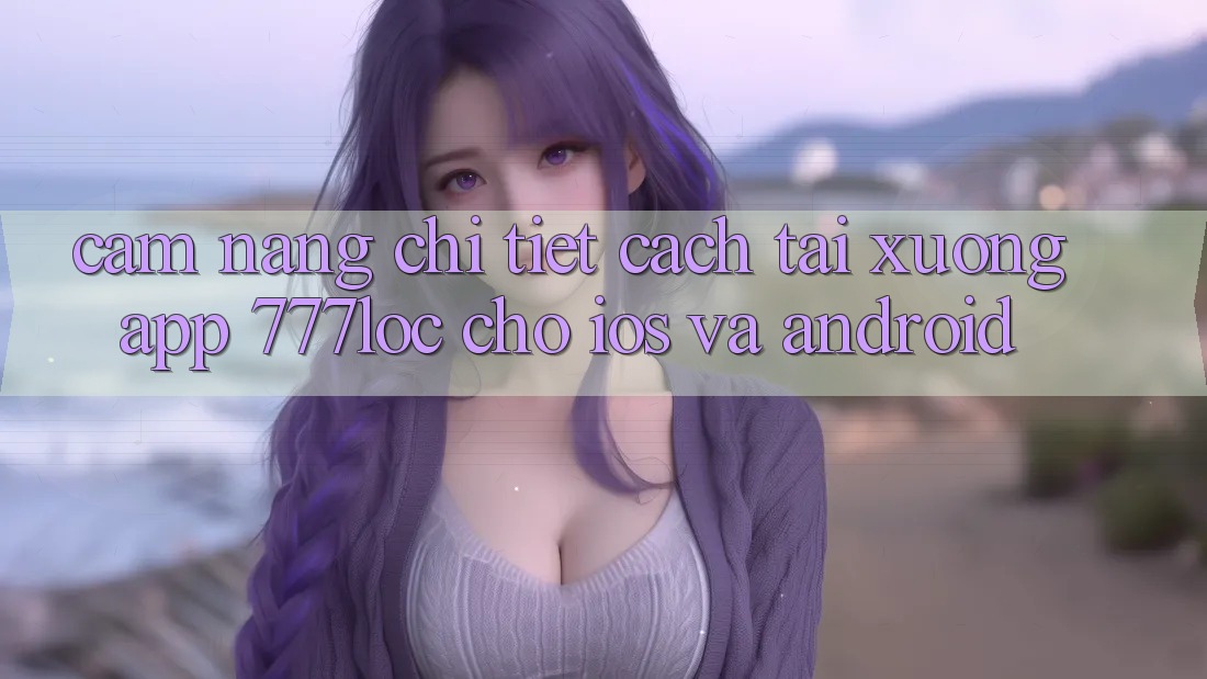 Cẩm nang Chi Tiết Cách Tải xuống App 777loc Cho iOS Và Android Cẩm nang Chi Tiết Cách Tải xuống App 777loc Cho iOS Và Android