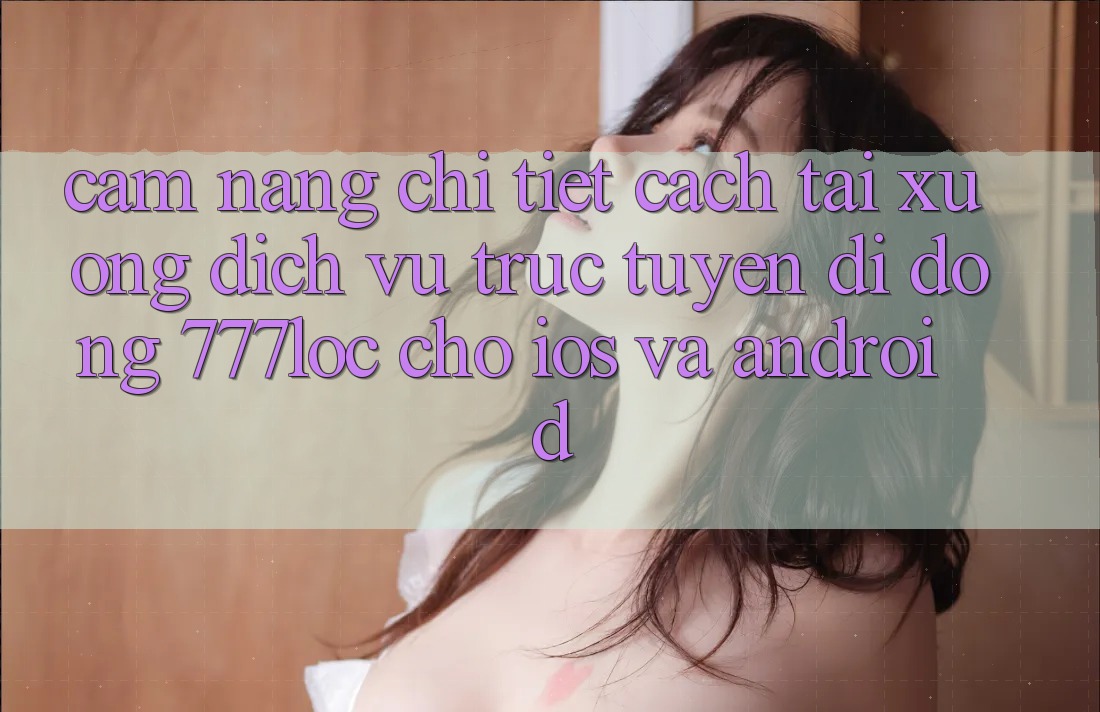 Cẩm nang Chi Tiết Cách Tải xuống Dịch vụ trực tuyến di động 777loc Cho iOS Và Android Cẩm nang Chi Tiết Cách Tải xuống Dịch vụ trực tuyến di động 777loc Cho iOS Và Android