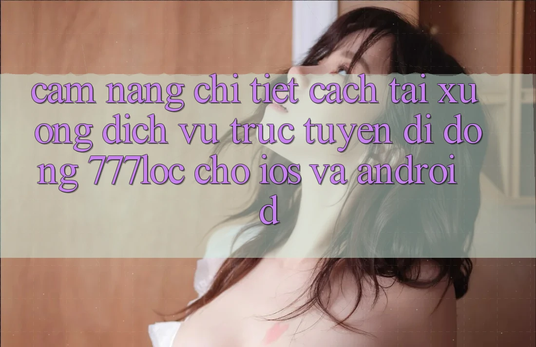 Cẩm nang Chi Tiết Cách Tải xuống Dịch vụ trực tuyến di động 777loc Cho iOS Và Android Cẩm nang Chi Tiết Cách Tải xuống Dịch vụ trực tuyến di động 777loc Cho iOS Và Android